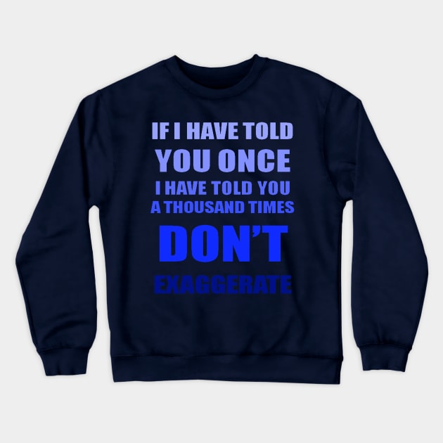 If I Have Told You A Thousand Times - Dont Exaggerate Fun Hyperbole Crewneck Sweatshirt by taiche